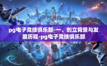 pg电子竞技俱乐部-一、创立背景与发展历程-pg电子竞技俱乐部