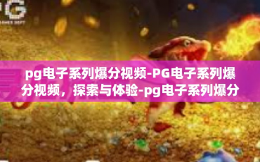 pg电子系列爆分视频-PG电子系列爆分视频，探索与体验-pg电子系列爆分视频
