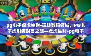 pg电子虎虎生财-玩转数码领域，PG电子虎引领财富之旅—虎虎生财-pg电子虎虎生财