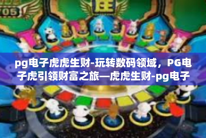 pg电子虎虎生财-玩转数码领域，PG电子虎引领财富之旅—虎虎生财-pg电子虎虎生财