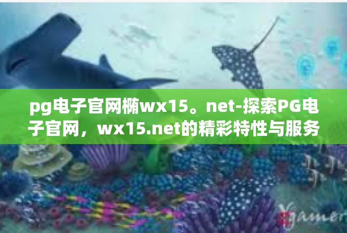 pg电子官网椭wx15。net-探索PG电子官网，wx15.net的精彩特性与服务解析-pg电子官网椭wx15。net