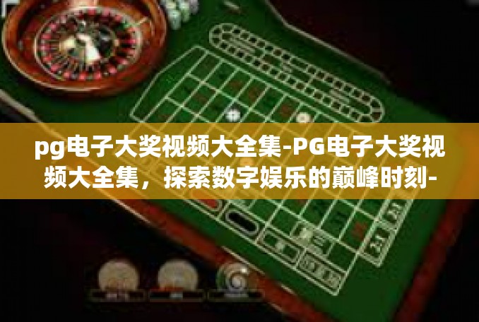 pg电子大奖视频大全集-PG电子大奖视频大全集，探索数字娱乐的巅峰时刻-pg电子大奖视频大全集